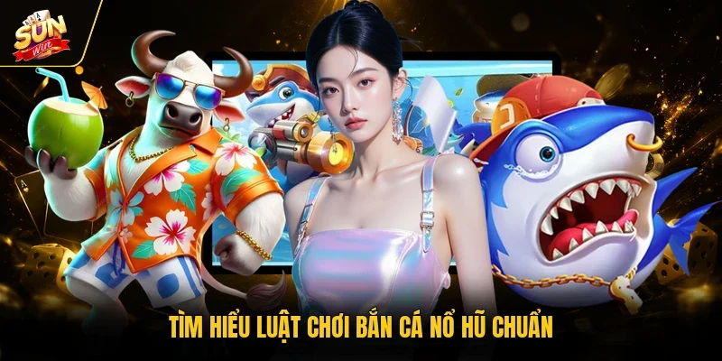 Tìm hiểu luật chơi bắn cá nổ hũ chuẩn