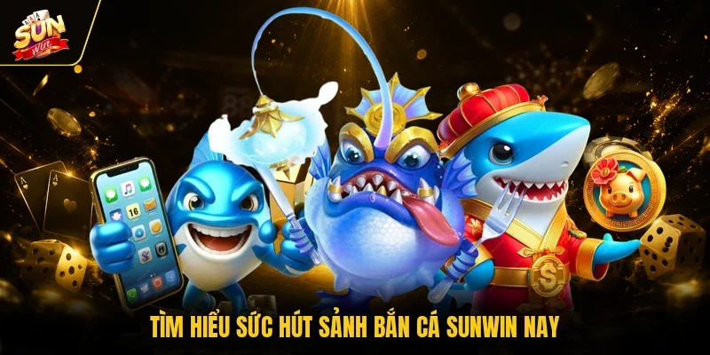 Tìm hiểu sức hút sảnh bắn cá Sunwin nay